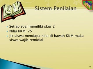  Setiap soal memiliki skor 2
 Nilai KKM: 75
 Jik siswa mendapa nilai di bawah KKM maka
siswa wajib remidial
12
 