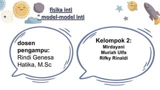 fisika inti
" model-model inti
dosen
pengampu:
Rindi Genesa
Hatika, M.Sc
Kelompok 2:
Mirdayani
Muriah Ulfa
Rifky Rinaldi
 