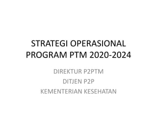 STRATEGI OPERASIONAL
PROGRAM PTM 2020-2024
DIREKTUR P2PTM
DITJEN P2P
KEMENTERIAN KESEHATAN
 