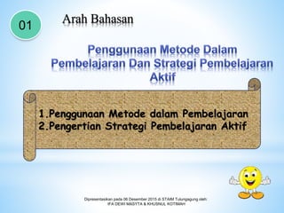 Arah Bahasan
01
Dipresentasikan pada 06 Desember 2015 di STAIM Tulungagung oleh:
IFA DEWI MASYTA & KHUSNUL KOTIMAH
1.Penggunaan Metode dalam Pembelajaran
2.Pengertian Strategi Pembelajaran Aktif
 