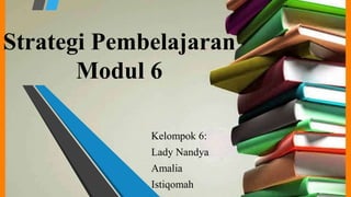 Strategi Pembelajaran
Modul 6
Kelompok 6:
Lady Nandya
Amalia
Istiqomah
 