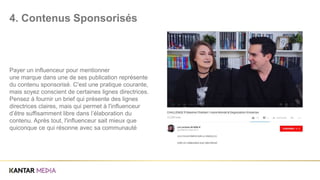 Payer un influenceur pour mentionner
une marque dans une de ses publication représente
du contenu sponsorisé. C'est une pratique courante,
mais soyez conscient de certaines lignes directrices.
Pensez à fournir un brief qui présente des lignes
directrices claires, mais qui permet à l'influenceur
d’être suffisamment libre dans l’élaboration du
contenu. Après tout, l'influenceur sait mieux que
quiconque ce qui résonne avec sa communauté
4. Contenus Sponsorisés
 
