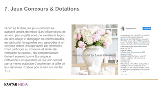 Qu'on se le dise, les jeux-concours ne
passent jamais de mode ! Les influenceurs les
aiment, parce qu'ils sont une excellente façon
de faire réagir et d'engager les communautés,
en particulier lorsqu'elles sont associées à un
concept créatif (escape game par exemple).
Pour participer au concours et tenter de
remporter le cadeau, les consommateurs
doivent souvent suivre la marque et
l'influenceur en question, ce qui leur permet
par la même occasion d’augmenter la taille de
leur fan base. (Est-ce pour autant un vrai fan
?...)
7. Jeux Concours & Dotations
 