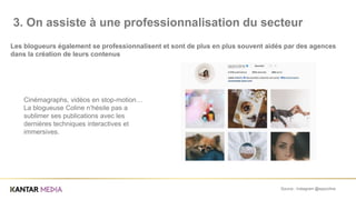 Source : Instagram @eppcoline
Les blogueurs également se professionnalisent et sont de plus en plus souvent aidés par des agences
dans la création de leurs contenus
3. On assiste à une professionnalisation du secteur
Cinémagraphs, vidéos en stop-motion…
La blogueuse Coline n’hésite pas a
sublimer ses publications avec les
dernières techniques interactives et
immersives.
 