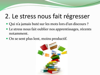 2. Le stress nous fait régresser 
 Qui n’a jamais buté sur les mots lors d’un discours ? 
 Le stress nous fait oublier nos apprentissages, récents 
notamment. 
 On se sent plus lent, moins productif. 
 