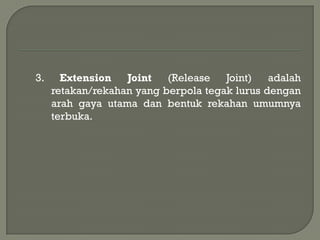 3.     Extension   Joint   (Release   Joint)   adalah
     retakan/rekahan yang berpola tegak lurus dengan
     arah gaya utama dan bentuk rekahan umumnya
     terbuka.
 