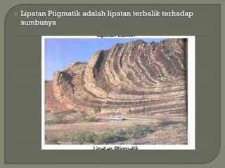    Lipatan Ptigmatik adalah lipatan terbalik terhadap
    sumbunya
 