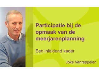 Participatie bij de
opmaak van de
meerjarenplanning

Een inleidend kader

              Joke Vanreppelen
 