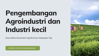 KELOMPOK 1 STUDIO PROSES PERENCANAAN
Pengembangan
Agroindustri dan
Industri kecil
Desa Sidera Kecamatan Sigi Biromaru Kabupaten Sigi
 