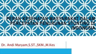 PERAN KESEHATAN MASYARAKAT DALAM
PERCEPATAN PENURUNAN STUNTING DI
INDONESIA
Dr. Andi Maryam,S.ST.,SKM.,M.Kes
 