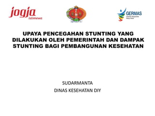 UPAYA PENCEGAHAN STUNTING YANG
DILAKUKAN OLEH PEMERINTAH DAN DAMPAK
STUNTING BAGI PEMBANGUNAN KESEHATAN
SUDARMANTA
DINAS KESEHATAN DIY
 