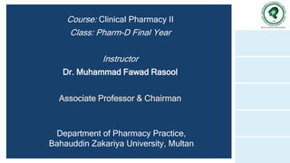 Course: Clinical Pharmacy II
Class: Pharm-D Final Year
Instructor
Dr. Muhammad Fawad Rasool
Associate Professor & Chairman
Department of Pharmacy Practice,
Bahauddin Zakariya University, Multan
 