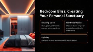Bedroom Bliss: Creating
Your Personal Sanctuary
Relaxing Colors
Blues, greens, and neutrals
promote calmness and rest.
Wardrobe Options
Choose between hinged for
accessibility or sliding for
space-saving.
Lighting
Use lamps, sconces, and dimmers for layered warmth.
 