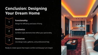 Conclusion: Designing
Your Dream Home
Functionality
Design for efficiency and ease of living.
Aesthetics
Combine style elements that reflect your personality.
Resources
Use design tools, galleries, and professional help.
Ready to create spaces that inspire comfort and beauty? Let's begin!
 