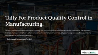 Tally For Product Quality Control in
Manufacturing.
Quality control is a crucial aspect of manufacturing, ensuring consistent excellence and customer satisfaction. Tally, a powerful
business management software, offers comprehensive solutions to streamline quality assurance processes, from raw material
procurement to finished goods delivery.
- By Antraweb Technologies Pvt. Ltd.
 