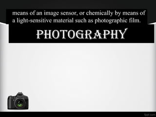 means of an image sensor, or chemically by means of
a light-sensitive material such as photographic film.
PHOTOGRAPHY
 