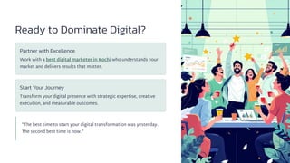 Ready to Dominate Digital?
Partner with Excellence
Work with a best digital marketer in Kochi who understands your
market and delivers results that matter.
Start Your Journey
Transform your digital presence with strategic expertise, creative
execution, and measurable outcomes.
"The best time to start your digital transformation was yesterday.
The second best time is now."
 