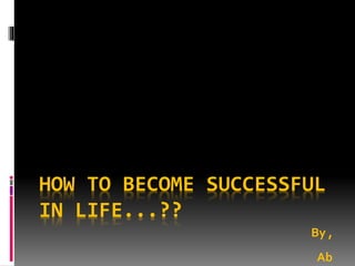 HOW TO BECOME SUCCESSFUL
IN LIFE...??
By ,
Ab
 
