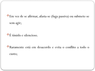 Em vez de se afirmar, afasta-se (fuga passiva) ou submete-se
sem agir;
É tímido e silencioso.
Raramente está em desacordo e evita o conflito a todo o
custo;
 