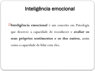 Inteligência emocional
Inteligência emocional é um conceito em Psicologia
que descreve a capacidade de reconhecer e avaliar os
seus próprios sentimentos e os dos outros, assim
como a capacidade de lidar com eles.
 