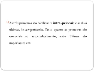 As três primeiras são habilidades intra-pessoais e as duas
últimas, inter-pessoais. Tanto quanto as primeiras são
essenciais ao autoconhecimento, estas últimas são
importantes em:
 