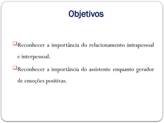 Objetivos
Reconhecer a importância do relacionamento intrapessoal
e interpessoal.
Reconhecer a importância do assistente enquanto gerador
de emoções positivas.
 