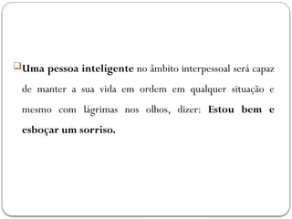 Uma pessoa inteligente no âmbito interpessoal será capaz
de manter a sua vida em ordem em qualquer situação e
mesmo com lágrimas nos olhos, dizer: Estou bem e
esboçar um sorriso.
 