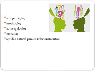 autoperceção;
motivação;
autoregulação;
empatia;
aptidão natural para os relacionamentos.
 
