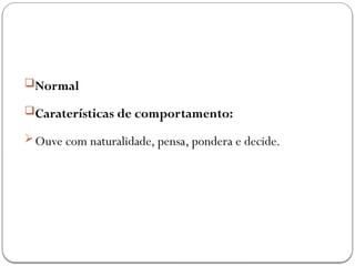Normal
Caraterísticas de comportamento:
Ouve com naturalidade, pensa, pondera e decide.
 