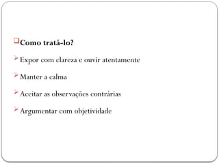 Como tratá-lo?
Expor com clareza e ouvir atentamente
Manter a calma
Aceitar as observações contrárias
Argumentar com objetividade
 