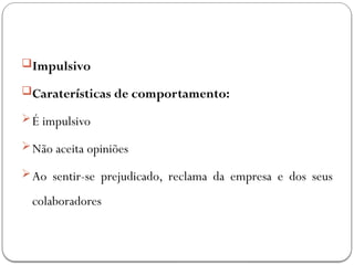 Impulsivo
Caraterísticas de comportamento:
É impulsivo
Não aceita opiniões
Ao sentir-se prejudicado, reclama da empresa e dos seus
colaboradores
 
