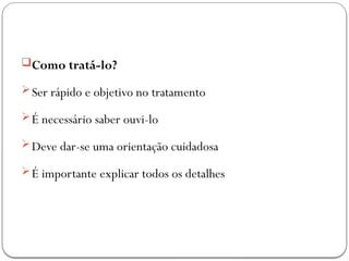 Como tratá-lo?
Ser rápido e objetivo no tratamento
É necessário saber ouvi-lo
Deve dar-se uma orientação cuidadosa
É importante explicar todos os detalhes
 