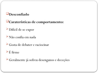 Desconfiado
Caraterísticas de comportamento:
Difícil de se expor
Não confia em nada
Gosta de debater e raciocinar
É firme
Geralmente já sofreu desenganos e deceções
 