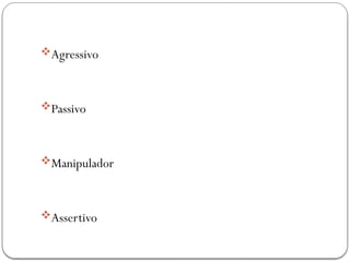 Agressivo
Passivo
Manipulador
Assertivo
 