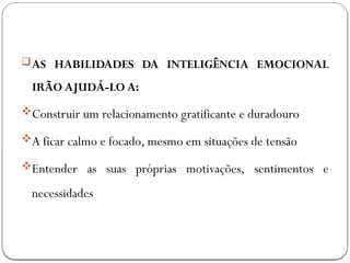 AS HABILIDADES DA INTELIGÊNCIA EMOCIONAL
IRÃO AJUDÁ-LO A:
Construir um relacionamento gratificante e duradouro
A ficar calmo e focado, mesmo em situações de tensão
Entender as suas próprias motivações, sentimentos e
necessidades
 