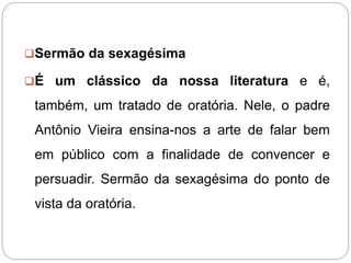 Sermão da sexagésima
É um clássico da nossa literatura e é,
também, um tratado de oratória. Nele, o padre
Antônio Vieira...