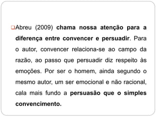 Abreu (2009) chama nossa atenção para a
diferença entre convencer e persuadir. Para
o autor, convencer relaciona-se ao ca...