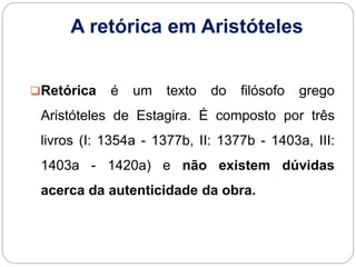 A retórica em Aristóteles
Retórica é um texto do filósofo grego
Aristóteles de Estagira. É composto por três
livros (I: 1...