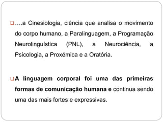 ….a Cinesiologia, ciência que analisa o movimento
do corpo humano, a Paralinguagem, a Programação
Neurolinguística (PNL),...