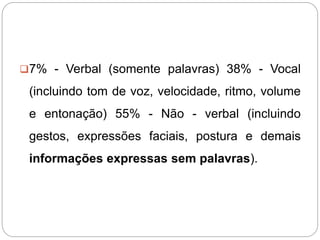 7% - Verbal (somente palavras) 38% - Vocal
(incluindo tom de voz, velocidade, ritmo, volume
e entonação) 55% - Não - verb...