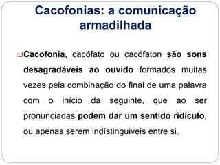 Cacofonias: a comunicação
armadilhada
Cacofonia, cacófato ou cacófaton são sons
desagradáveis ao ouvido formados muitas
v...