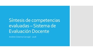 Síntesis de competencias
evaluadas –Sistema de
Evaluación Docente
Andrés Cisterna Carvajal - 2018
 