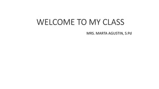 WELCOME TO MY CLASS
MRS. MARTA AGUSTIN, S.Pd
 