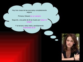 Hay tres cosas de las que estoy completamente
                    segura:

        Primera, Edward es un vampiro

Segundo, una parte de él se muere por beber mi
                   sangre.

    Y la tercera, estoy total y perdidamente
               enamorada de él
 