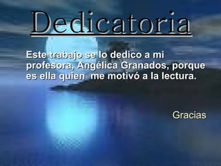 Dedicatoria
Este trabajo se lo dedico a mi
profesora, Angélica Granados, porque
es ella quien me motivó a la lectura.


                              Gracias
 