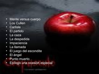 •   Mente versus cuerpo
•   Los Cullen
•   Carlisle
•   El partido
•   La caza
•   La despedida
•   Impaciencia
•   La llamada
•   El juego del escondite
•   El ángel
•   Punto muerto
•   Epílogo una ocasión especial
 