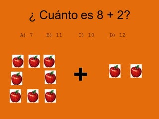 ¿ Cuánto es 8 + 2?
A) 7 B) 11 C) 10 D) 12
 