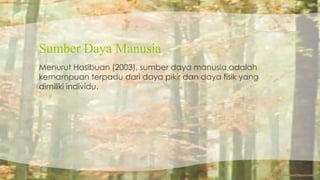 Sumber Daya Manusia 
Menurut Hasibuan (2003), sumber daya manusia adalah 
kemampuan terpadu dari daya pikir dan daya fisik yang 
dimiliki individu. 
 