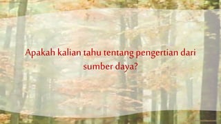 Apakah kalian tahu tentang pengertian dari 
sumber daya? 
 