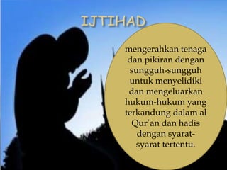 mengerahkan tenaga
dan pikiran dengan
sungguh-sungguh
untuk menyelidiki
dan mengeluarkan
hukum-hukum yang
terkandung dalam al
Qur’an dan hadis
dengan syarat-
syarat tertentu.
 